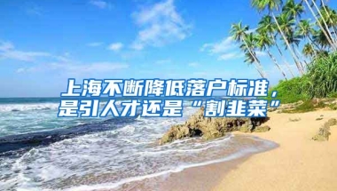 上海不斷降低落戶標(biāo)準(zhǔn)，是引人才還是“割韭菜”