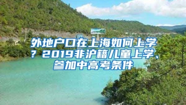 外地戶口在上海如何上學(xué)？2019非滬籍兒童上學(xué)、參加中高考條件