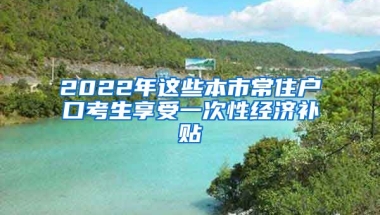 2022年這些本市常住戶口考生享受一次性經(jīng)濟(jì)補(bǔ)貼