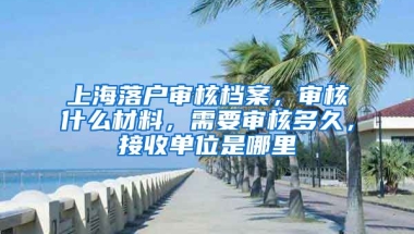 上海落戶審核檔案，審核什么材料，需要審核多久，接收單位是哪里