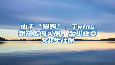 由于“限購(gòu)”，Twins想在上海買(mǎi)房，至少還要交4年社保