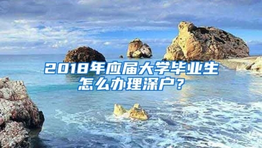 2018年應(yīng)屆大學(xué)畢業(yè)生怎么辦理深戶？