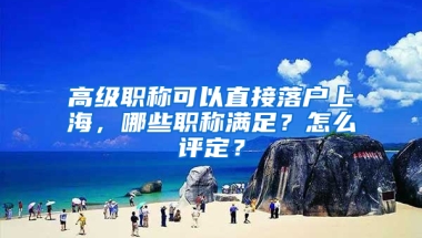 高級(jí)職稱可以直接落戶上海，哪些職稱滿足？怎么評(píng)定？