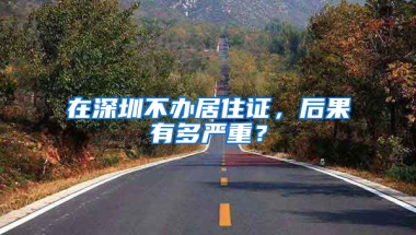 在深圳不辦居住證，后果有多嚴重？