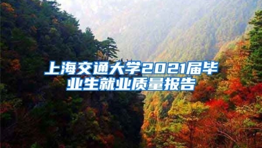 上海交通大學(xué)2021屆畢業(yè)生就業(yè)質(zhì)量報(bào)告