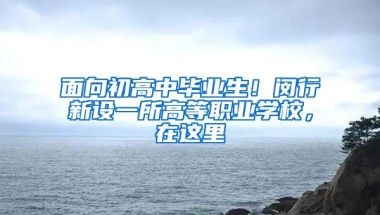 面向初高中畢業(yè)生！閔行新設(shè)一所高等職業(yè)學(xué)校，在這里→