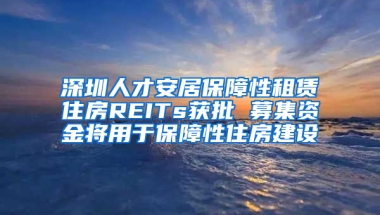 深圳人才安居保障性租賃住房REITs獲批 募集資金將用于保障性住房建設(shè)