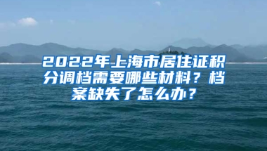 2022年上海市居住證積分調(diào)檔需要哪些材料？檔案缺失了怎么辦？