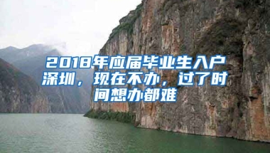 2018年應(yīng)屆畢業(yè)生入戶深圳，現(xiàn)在不辦，過(guò)了時(shí)間想辦都難