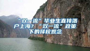 “雙一流”畢業(yè)生直接落戶上海？“雙一流”政策下的擇校觀念