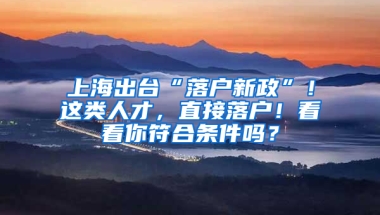 上海出臺(tái)“落戶新政”！這類人才，直接落戶！看看你符合條件嗎？