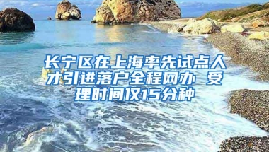 長寧區(qū)在上海率先試點人才引進落戶全程網(wǎng)辦 受理時間僅15分種