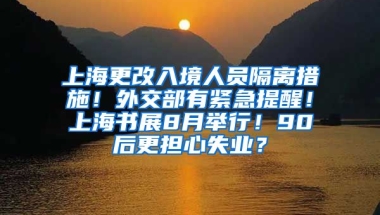 上海更改入境人員隔離措施！外交部有緊急提醒！上海書展8月舉行！90后更擔(dān)心失業(yè)？