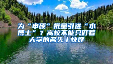 為“申碩”批量引進(jìn)“水博士”？高校不能只盯著大學(xué)的名頭丨快評(píng)