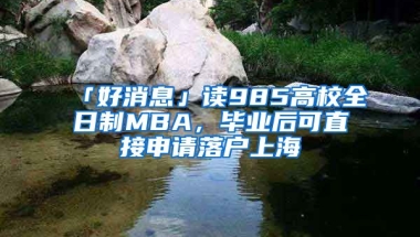 「好消息」讀985高校全日制MBA，畢業(yè)后可直接申請落戶上海