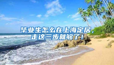 畢業(yè)生怎么在上海定居，走這三步就夠了！