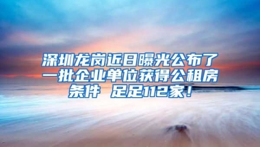 深圳龍崗近日曝光公布了一批企業(yè)單位獲得公租房條件 足足112家！