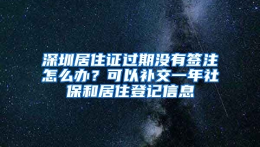 深圳居住證過期沒有簽注怎么辦？可以補(bǔ)交一年社保和居住登記信息