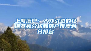 上海落戶：人才引進的社?；鶖?shù)分析和落戶難度劃分排名