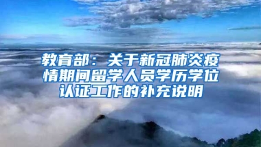 教育部：關(guān)于新冠肺炎疫情期間留學(xué)人員學(xué)歷學(xué)位認(rèn)證工作的補(bǔ)充說(shuō)明