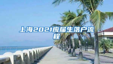 上海2021應(yīng)屆生落戶流程