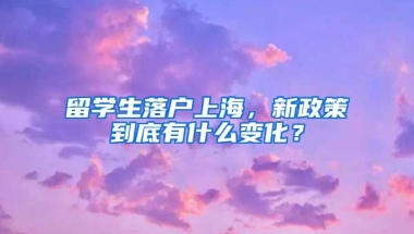 留學(xué)生落戶上海，新政策到底有什么變化？