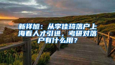 新祥旭：從李佳琦落戶上海看人才引進，考研對落戶有什么用？