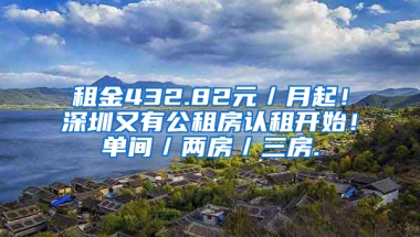 租金432.82元／月起！深圳又有公租房認租開始！單間／兩房／三房.