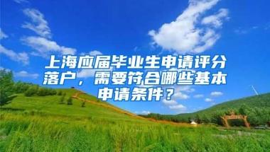 上海應(yīng)屆畢業(yè)生申請(qǐng)?jiān)u分落戶，需要符合哪些基本申請(qǐng)條件？