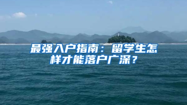 最強入戶指南：留學(xué)生怎樣才能落戶廣深？