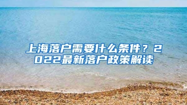 上海落戶需要什么條件？2022最新落戶政策解讀