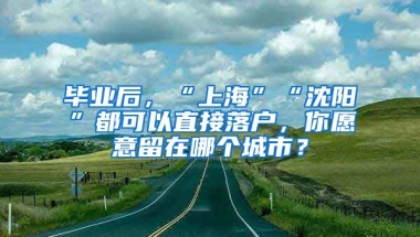 畢業(yè)后，“上?！薄吧蜿?yáng)”都可以直接落戶，你愿意留在哪個(gè)城市？