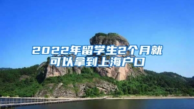 2022年留學生2個月就可以拿到上海戶口