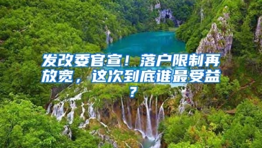 發(fā)改委官宣！落戶限制再放寬，這次到底誰最受益？