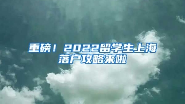 重磅！2022留學(xué)生上海落戶攻略來啦