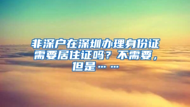 非深戶在深圳辦理身份證需要居住證嗎？不需要，但是……