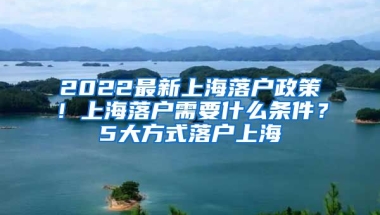 2022最新上海落戶政策！上海落戶需要什么條件？5大方式落戶上海