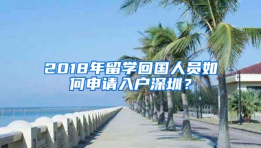 2018年留學(xué)回國(guó)人員如何申請(qǐng)入戶深圳？