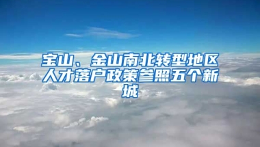 寶山、金山南北轉(zhuǎn)型地區(qū)人才落戶政策參照五個(gè)新城