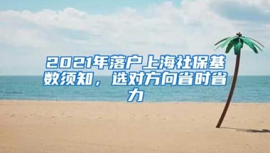 2021年落戶上海社?；鶖?shù)須知，選對(duì)方向省時(shí)省力