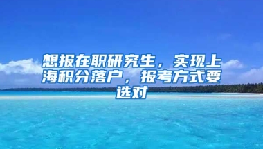 想報(bào)在職研究生，實(shí)現(xiàn)上海積分落戶，報(bào)考方式要選對