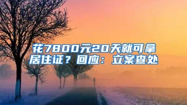 花7800元20天就可拿居住證？回應(yīng)：立案查處