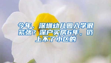 今年，深圳幼兒園入學(xué)很緊張？深戶(hù)買(mǎi)房6年，仍上不了小區(qū)的