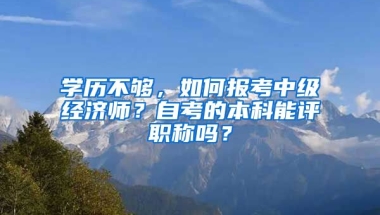 學歷不夠，如何報考中級經(jīng)濟師？自考的本科能評職稱嗎？