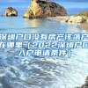 深圳戶口沒有房產(chǎn)該落戶在哪里（2022深圳戶口入戶申請條件）