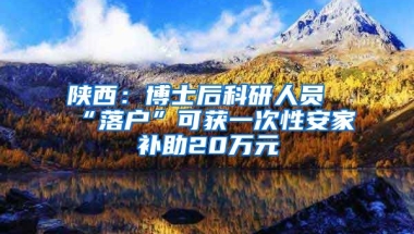 陜西：博士后科研人員“落戶”可獲一次性安家補助20萬元