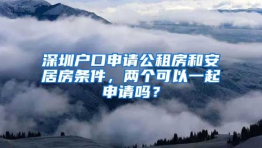 深圳戶口申請公租房和安居房條件，兩個可以一起申請嗎？