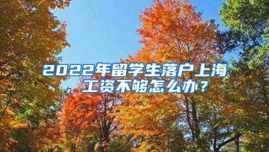 2022年留學(xué)生落戶上海，工資不夠怎么辦？