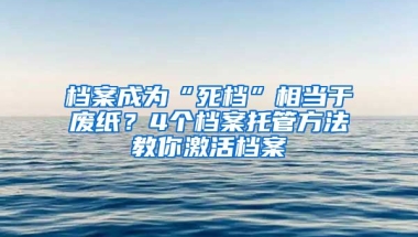 檔案成為“死檔”相當(dāng)于廢紙？4個(gè)檔案托管方法教你激活檔案