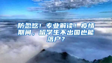 防忽悠！專業(yè)解讀！疫情期間，留學生不出國也能落戶？